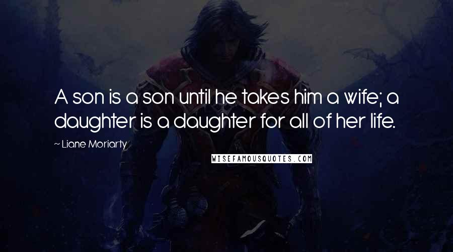 Liane Moriarty Quotes: A son is a son until he takes him a wife; a daughter is a daughter for all of her life.