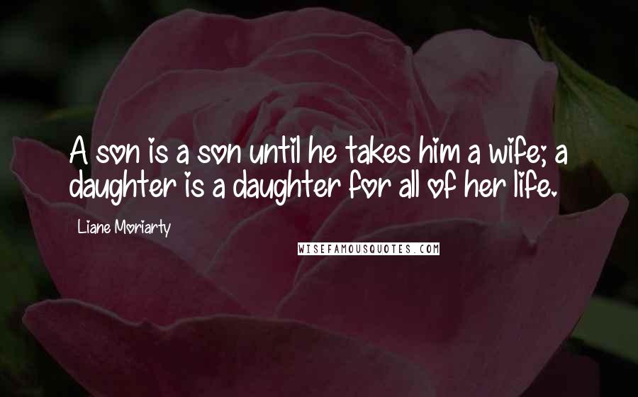 Liane Moriarty Quotes: A son is a son until he takes him a wife; a daughter is a daughter for all of her life.