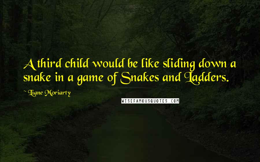 Liane Moriarty Quotes: A third child would be like sliding down a snake in a game of Snakes and Ladders.