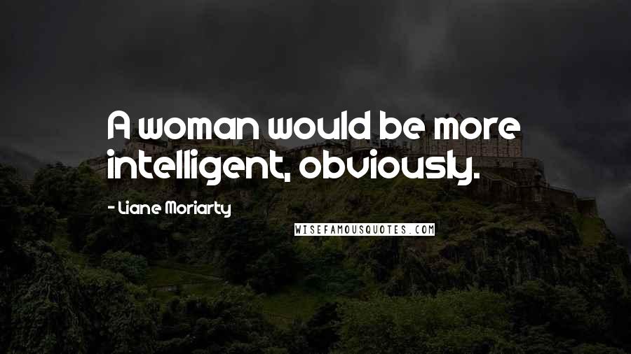 Liane Moriarty Quotes: A woman would be more intelligent, obviously.