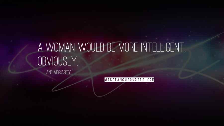 Liane Moriarty Quotes: A woman would be more intelligent, obviously.