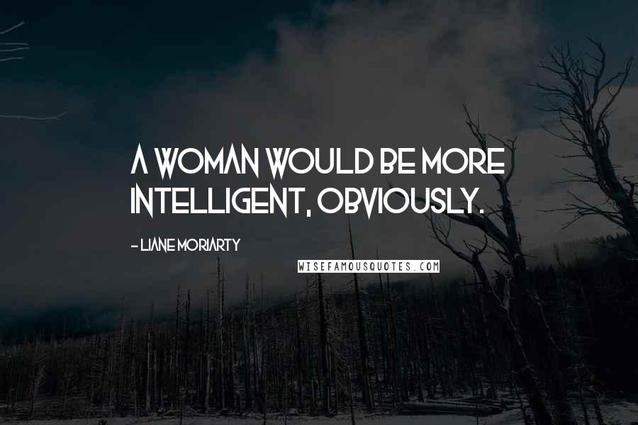 Liane Moriarty Quotes: A woman would be more intelligent, obviously.