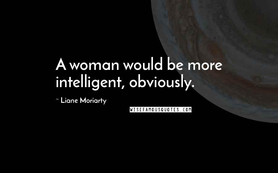 Liane Moriarty Quotes: A woman would be more intelligent, obviously.