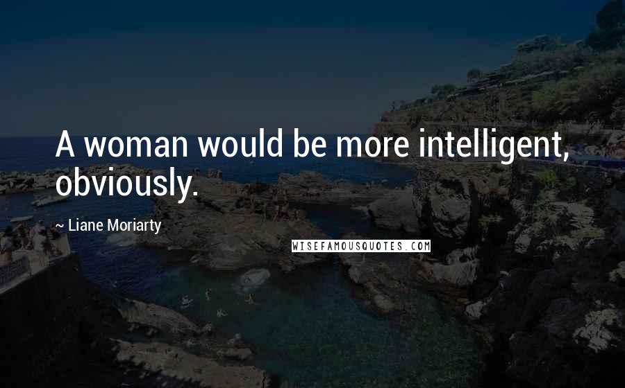 Liane Moriarty Quotes: A woman would be more intelligent, obviously.