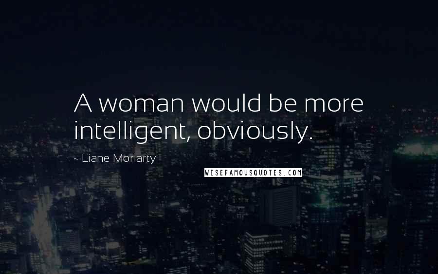 Liane Moriarty Quotes: A woman would be more intelligent, obviously.