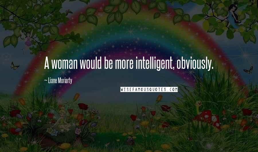 Liane Moriarty Quotes: A woman would be more intelligent, obviously.