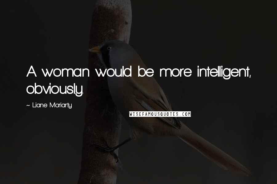 Liane Moriarty Quotes: A woman would be more intelligent, obviously.