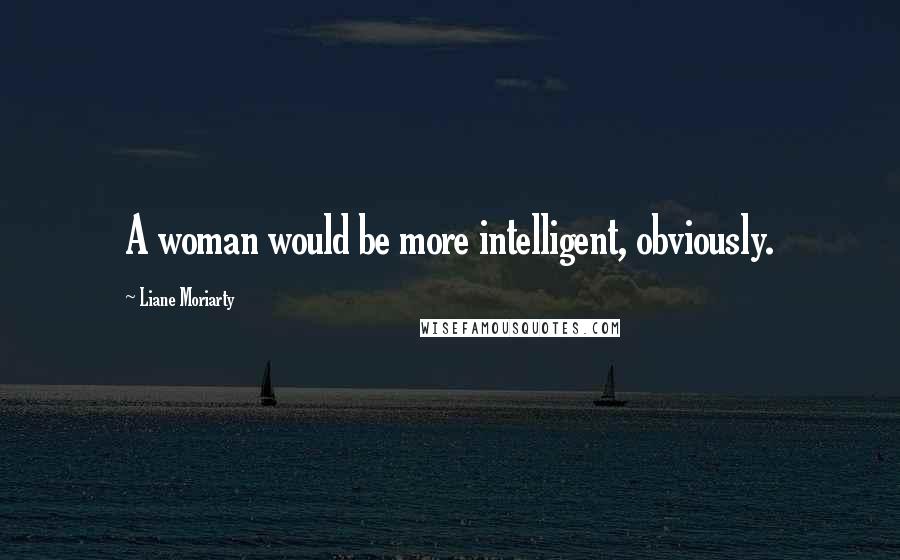 Liane Moriarty Quotes: A woman would be more intelligent, obviously.