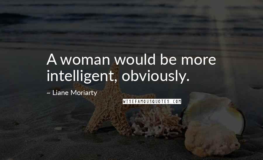 Liane Moriarty Quotes: A woman would be more intelligent, obviously.