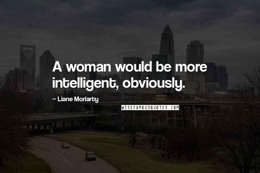 Liane Moriarty Quotes: A woman would be more intelligent, obviously.