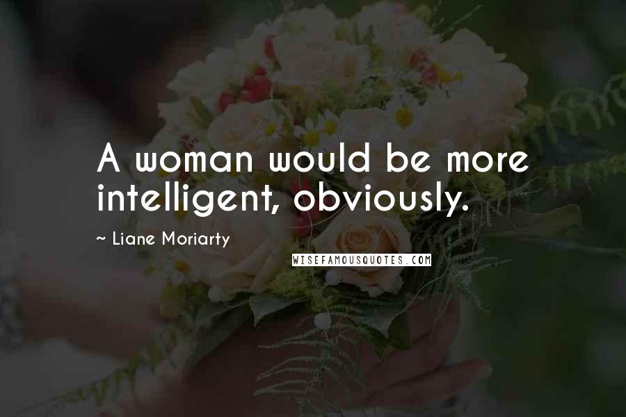 Liane Moriarty Quotes: A woman would be more intelligent, obviously.