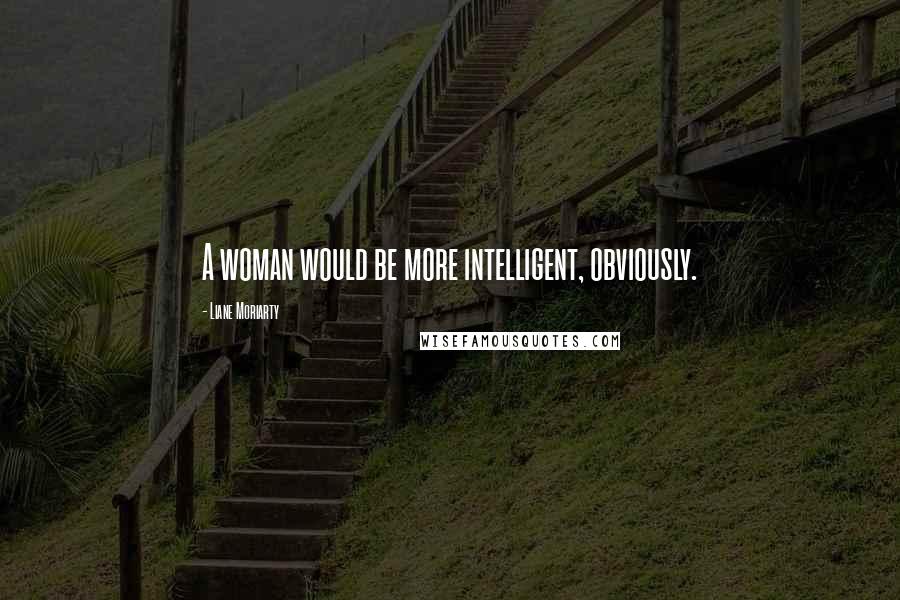 Liane Moriarty Quotes: A woman would be more intelligent, obviously.