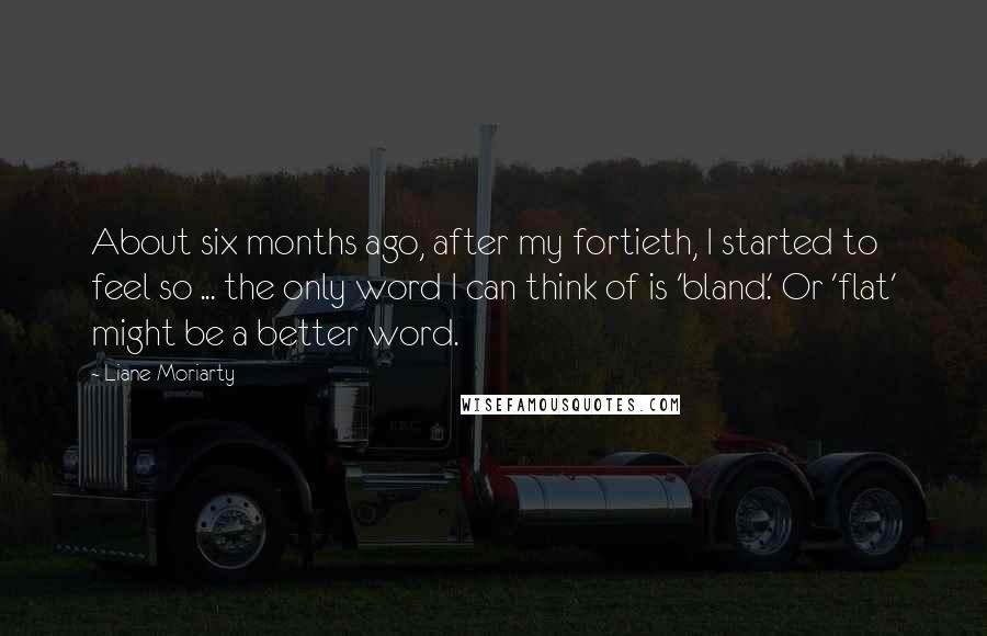 Liane Moriarty Quotes: About six months ago, after my fortieth, I started to feel so ... the only word I can think of is 'bland.' Or 'flat' might be a better word.