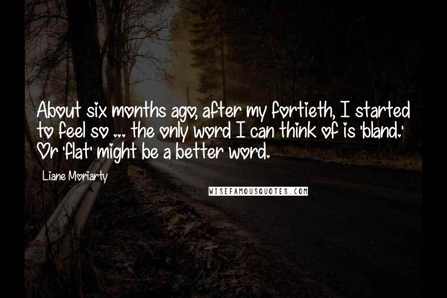 Liane Moriarty Quotes: About six months ago, after my fortieth, I started to feel so ... the only word I can think of is 'bland.' Or 'flat' might be a better word.