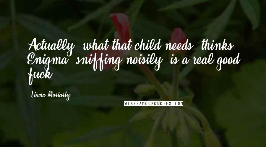 Liane Moriarty Quotes: Actually, what that child needs, thinks Enigma, sniffing noisily, is a real good fuck.
