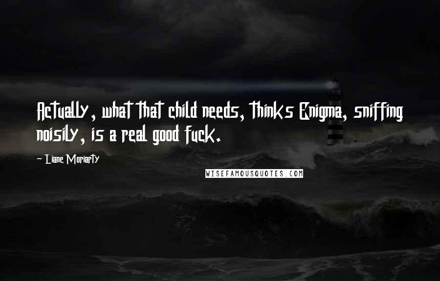 Liane Moriarty Quotes: Actually, what that child needs, thinks Enigma, sniffing noisily, is a real good fuck.