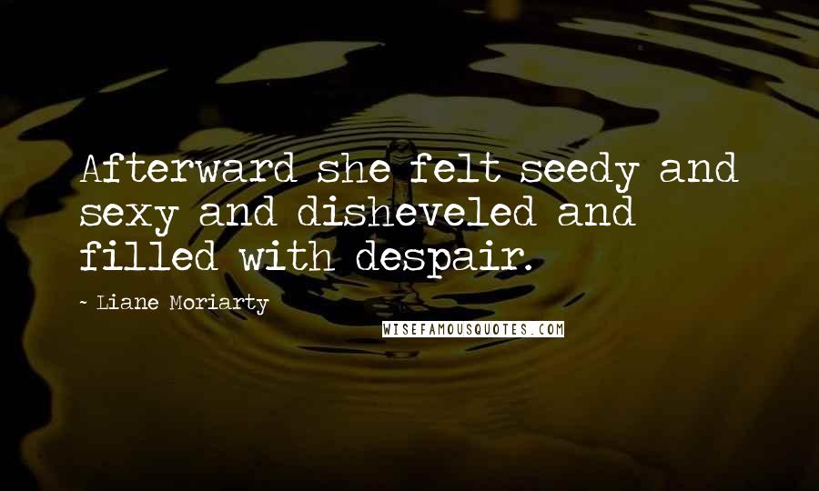 Liane Moriarty Quotes: Afterward she felt seedy and sexy and disheveled and filled with despair.