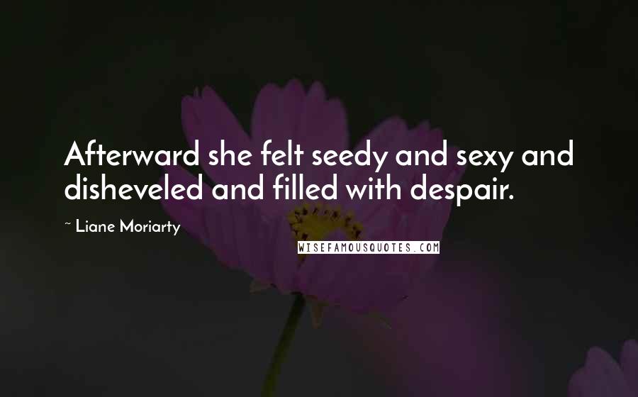 Liane Moriarty Quotes: Afterward she felt seedy and sexy and disheveled and filled with despair.