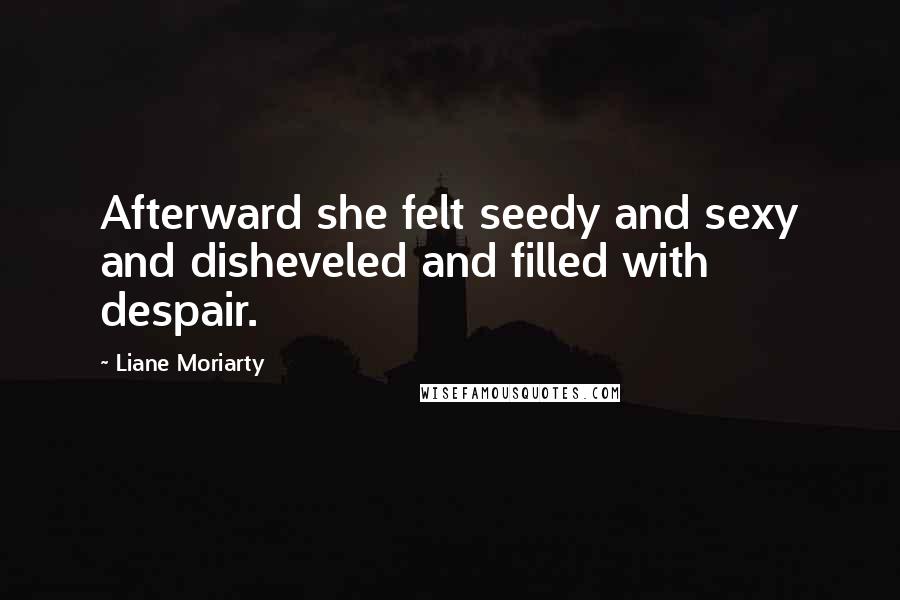 Liane Moriarty Quotes: Afterward she felt seedy and sexy and disheveled and filled with despair.