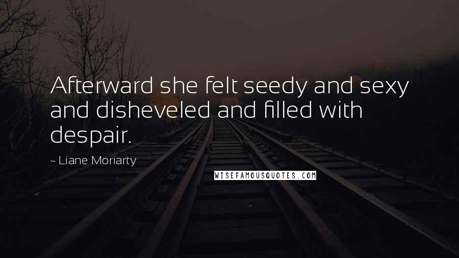 Liane Moriarty Quotes: Afterward she felt seedy and sexy and disheveled and filled with despair.