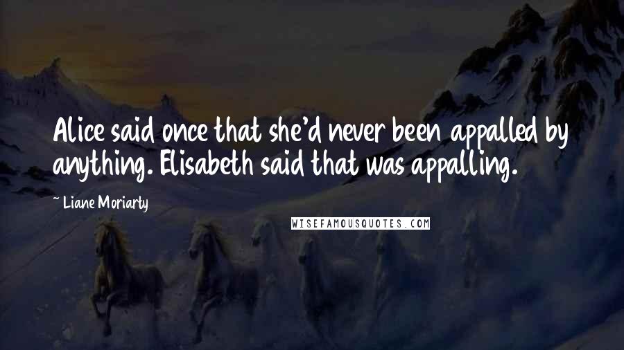 Liane Moriarty Quotes: Alice said once that she'd never been appalled by anything. Elisabeth said that was appalling.