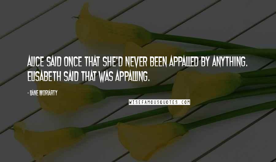 Liane Moriarty Quotes: Alice said once that she'd never been appalled by anything. Elisabeth said that was appalling.