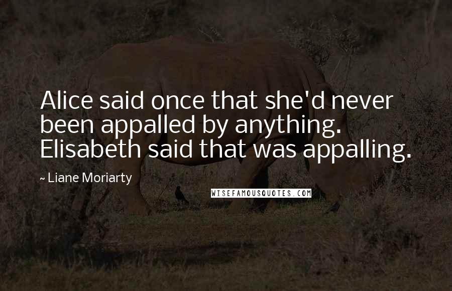 Liane Moriarty Quotes: Alice said once that she'd never been appalled by anything. Elisabeth said that was appalling.