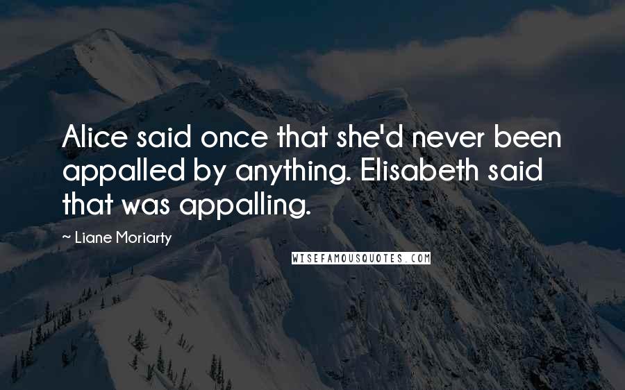 Liane Moriarty Quotes: Alice said once that she'd never been appalled by anything. Elisabeth said that was appalling.