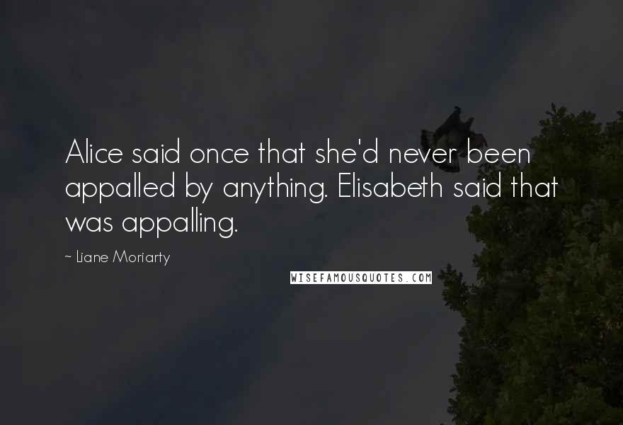 Liane Moriarty Quotes: Alice said once that she'd never been appalled by anything. Elisabeth said that was appalling.
