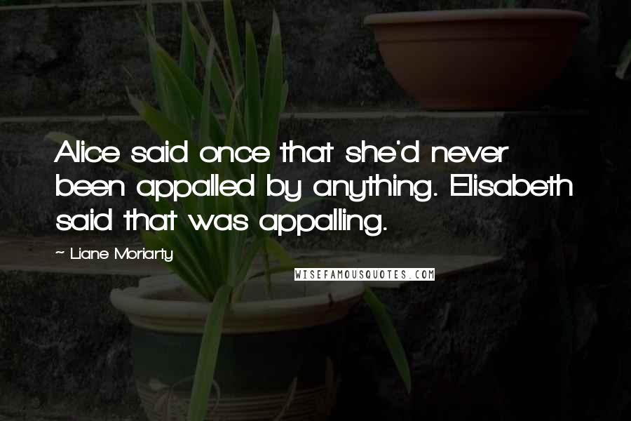 Liane Moriarty Quotes: Alice said once that she'd never been appalled by anything. Elisabeth said that was appalling.