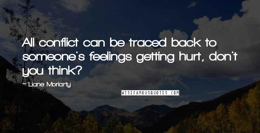 Liane Moriarty Quotes: All conflict can be traced back to someone's feelings getting hurt, don't you think?