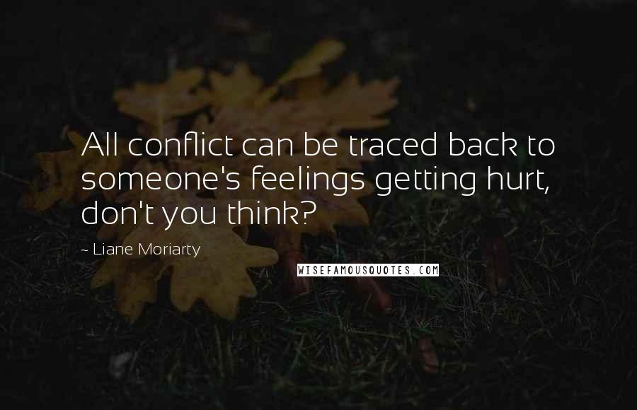 Liane Moriarty Quotes: All conflict can be traced back to someone's feelings getting hurt, don't you think?