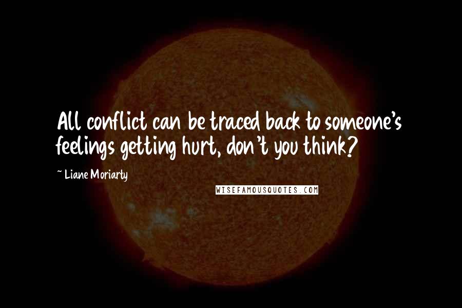 Liane Moriarty Quotes: All conflict can be traced back to someone's feelings getting hurt, don't you think?