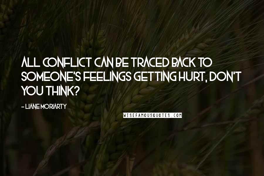 Liane Moriarty Quotes: All conflict can be traced back to someone's feelings getting hurt, don't you think?