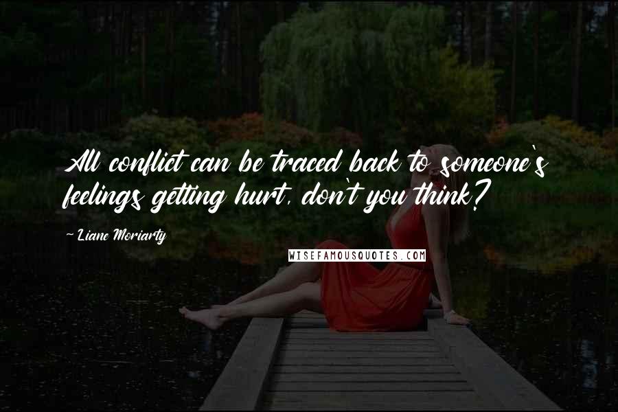 Liane Moriarty Quotes: All conflict can be traced back to someone's feelings getting hurt, don't you think?