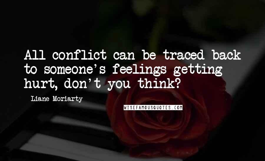 Liane Moriarty Quotes: All conflict can be traced back to someone's feelings getting hurt, don't you think?