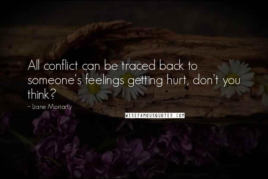 Liane Moriarty Quotes: All conflict can be traced back to someone's feelings getting hurt, don't you think?