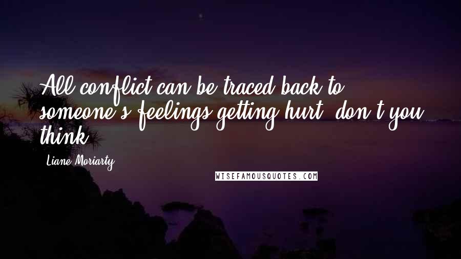 Liane Moriarty Quotes: All conflict can be traced back to someone's feelings getting hurt, don't you think?