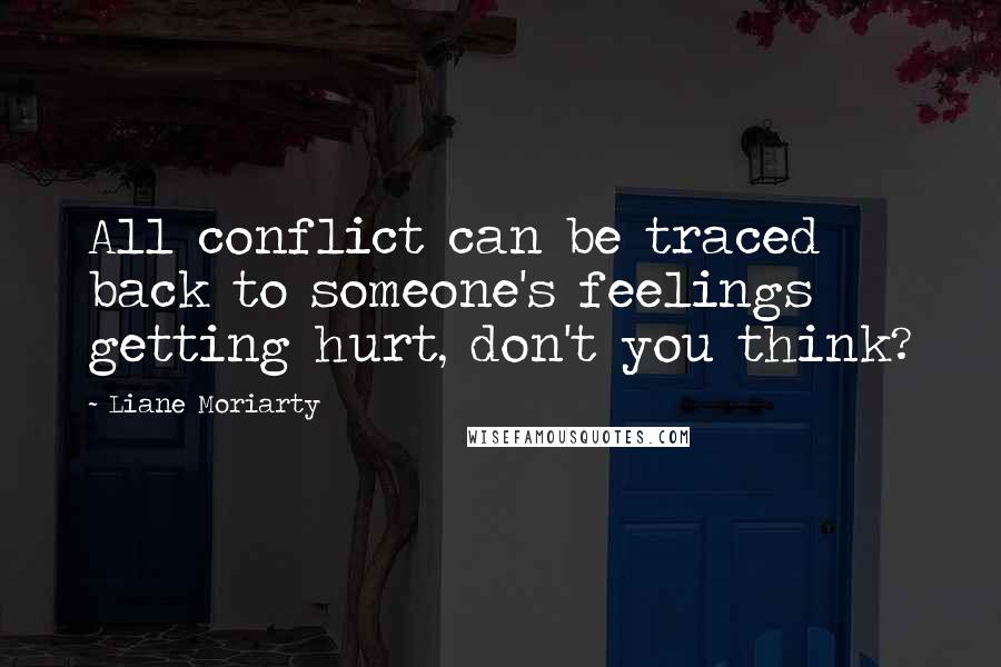 Liane Moriarty Quotes: All conflict can be traced back to someone's feelings getting hurt, don't you think?