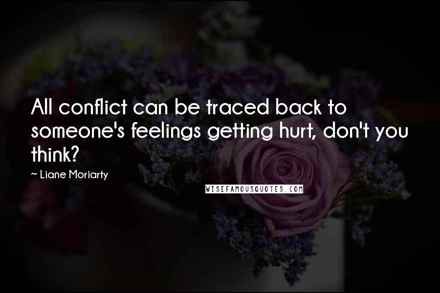 Liane Moriarty Quotes: All conflict can be traced back to someone's feelings getting hurt, don't you think?