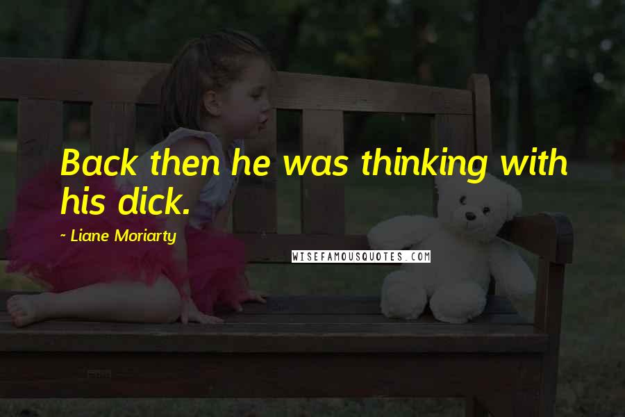 Liane Moriarty Quotes: Back then he was thinking with his dick.