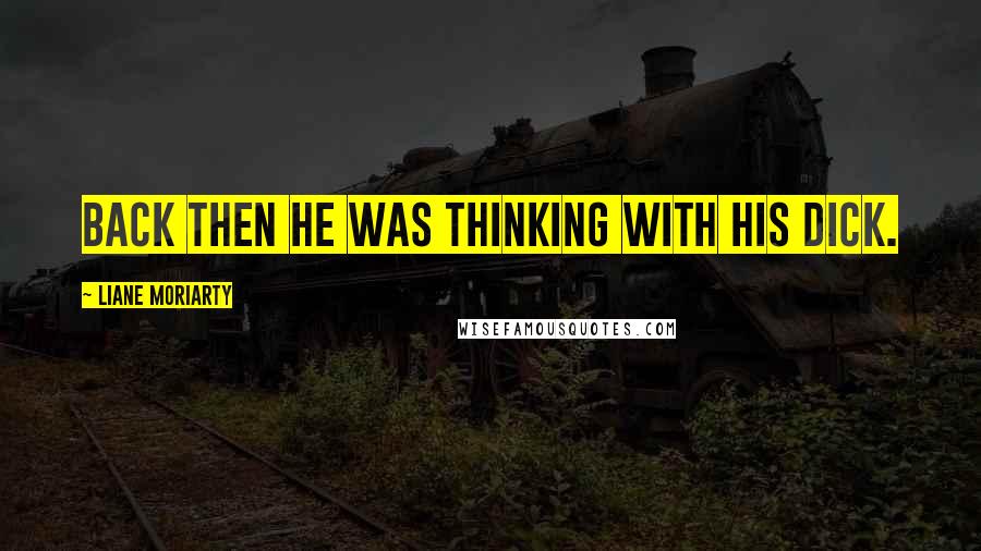 Liane Moriarty Quotes: Back then he was thinking with his dick.