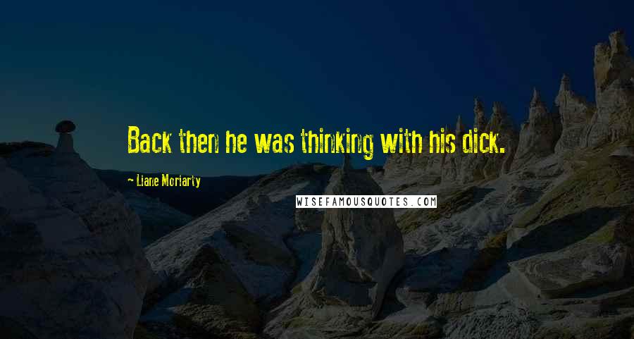 Liane Moriarty Quotes: Back then he was thinking with his dick.