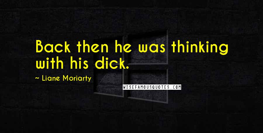 Liane Moriarty Quotes: Back then he was thinking with his dick.