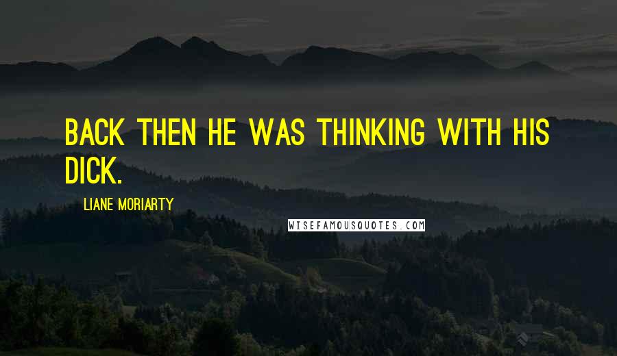 Liane Moriarty Quotes: Back then he was thinking with his dick.
