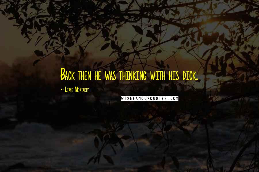 Liane Moriarty Quotes: Back then he was thinking with his dick.