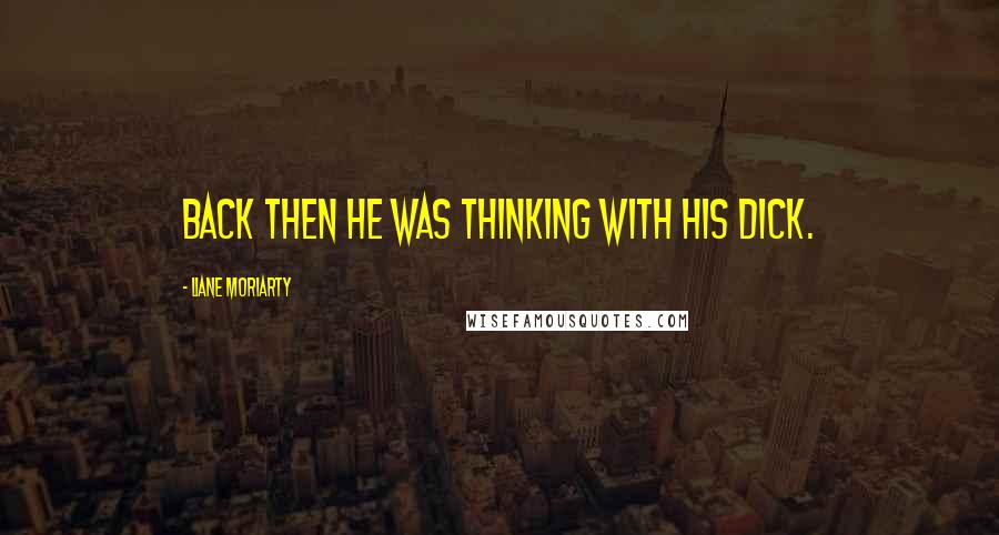 Liane Moriarty Quotes: Back then he was thinking with his dick.