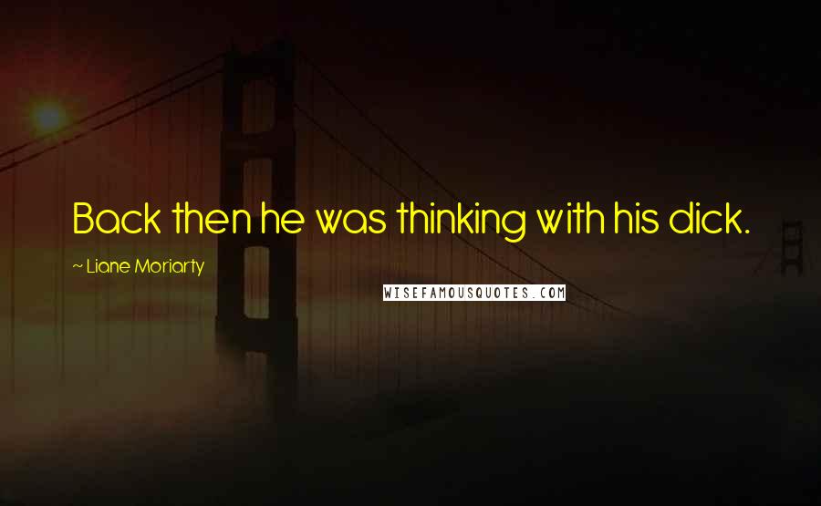Liane Moriarty Quotes: Back then he was thinking with his dick.