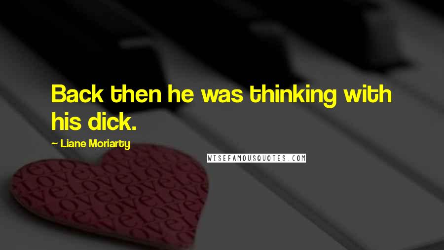 Liane Moriarty Quotes: Back then he was thinking with his dick.