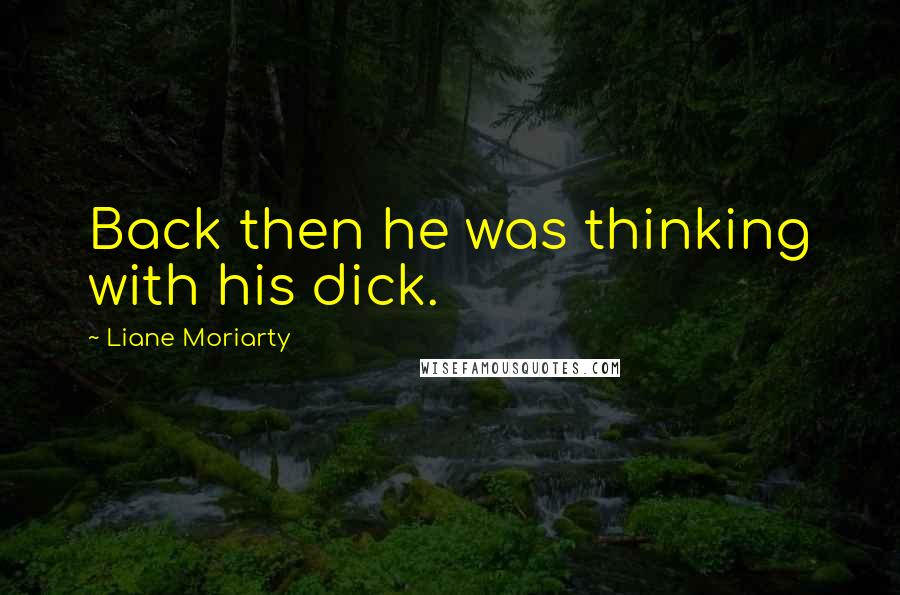 Liane Moriarty Quotes: Back then he was thinking with his dick.